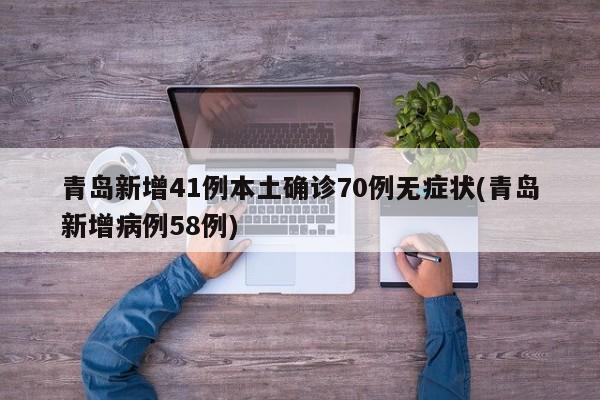 青岛新增41例本土确诊70例无症状(青岛新增病例58例)
