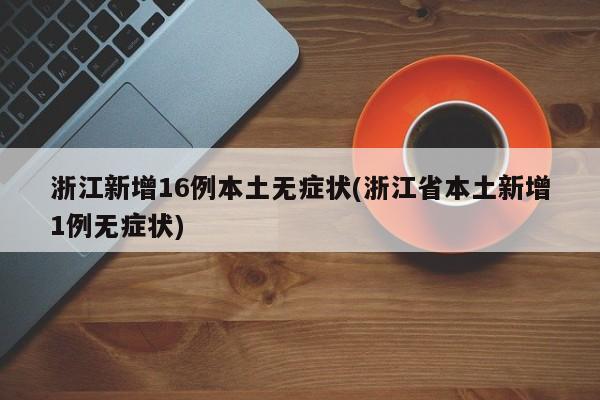 浙江新增16例本土无症状(浙江省本土新增1例无症状)
