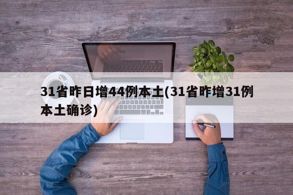 31省昨日增44例本土(31省昨增31例本土确诊)