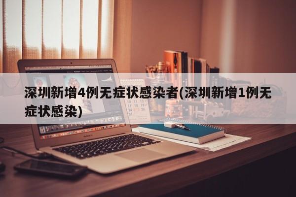 深圳新增4例无症状感染者(深圳新增1例无症状感染)