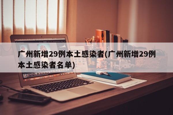 广州新增29例本土感染者(广州新增29例本土感染者名单)