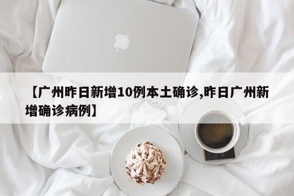 【广州昨日新增10例本土确诊,昨日广州新增确诊病例】