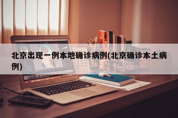 北京出现一例本地确诊病例(北京确诊本土病例)