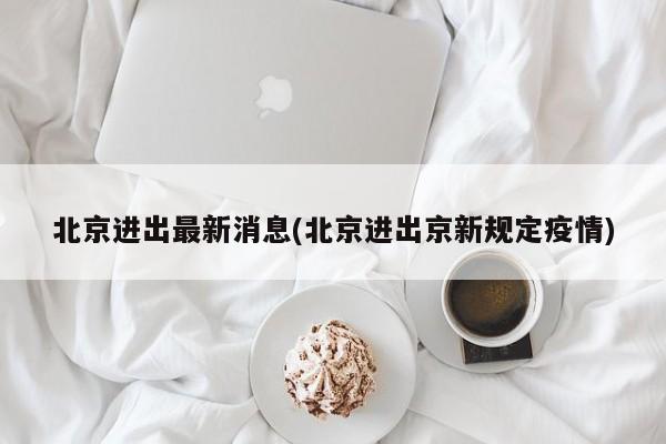 北京进出最新消息(北京进出京新规定疫情)