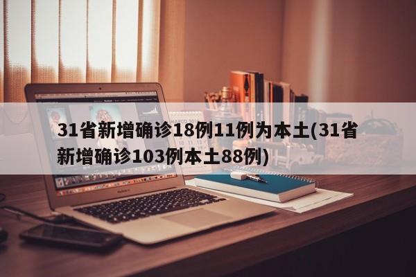 31省新增确诊18例11例为本土(31省新增确诊103例本土88例)