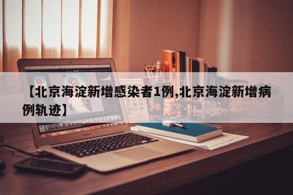 【北京海淀新增感染者1例,北京海淀新增病例轨迹】