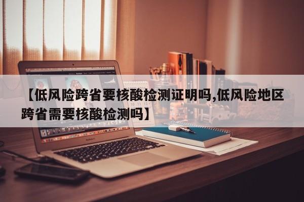 【低风险跨省要核酸检测证明吗,低风险地区跨省需要核酸检测吗】