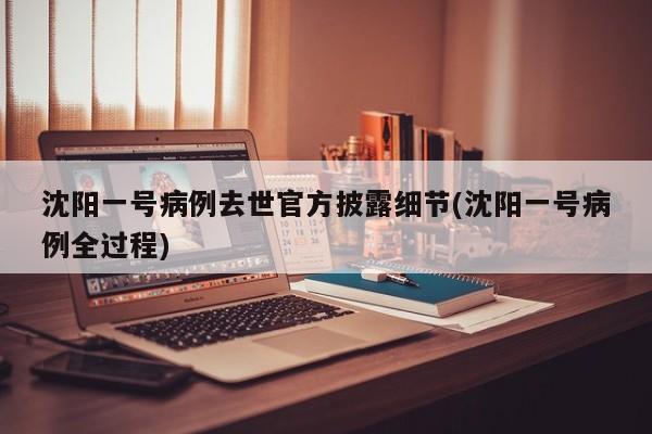 沈阳一号病例去世官方披露细节(沈阳一号病例全过程)