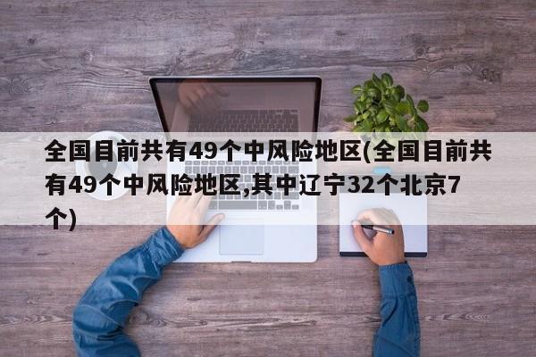 全国目前共有49个中风险地区(全国目前共有49个中风险地区,其中辽宁32个北京7个)