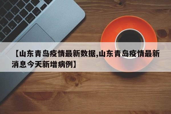 【山东青岛疫情最新数据,山东青岛疫情最新消息今天新增病例】