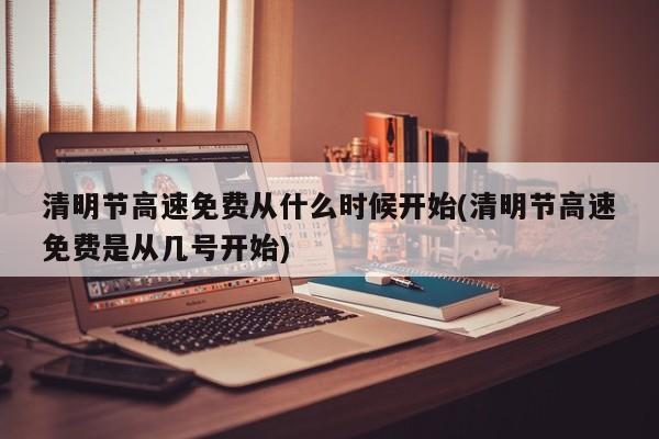 清明节高速免费从什么时候开始(清明节高速免费是从几号开始)