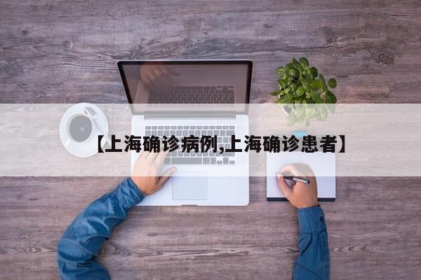 【上海确诊病例,上海确诊患者】