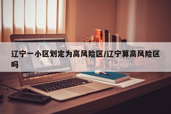 辽宁一小区划定为高风险区/辽宁算高风险区吗