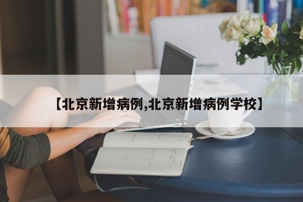【北京新增病例,北京新增病例学校】