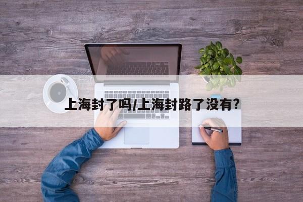 上海封了吗/上海封路了没有?