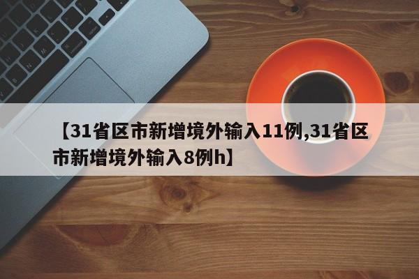 【31省区市新增境外输入11例,31省区市新增境外输入8例h】