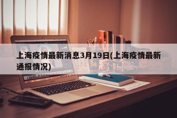 上海疫情最新消息3月19日(上海疫情最新通报情况)