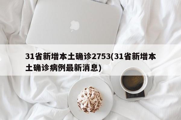 31省新增本土确诊2753(31省新增本土确诊病例最新消息)