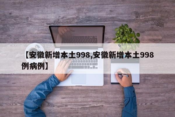 【安徽新增本土998,安徽新增本土998例病例】