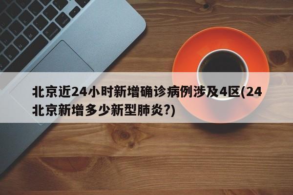北京近24小时新增确诊病例涉及4区(24北京新增多少新型肺炎?)