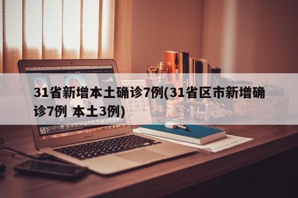 31省新增本土确诊7例(31省区市新增确诊7例 本土3例)