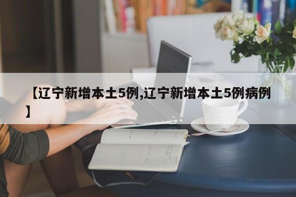 【辽宁新增本土5例,辽宁新增本土5例病例】