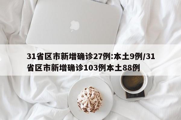 31省区市新增确诊27例:本土9例/31省区市新增确诊103例本土88例