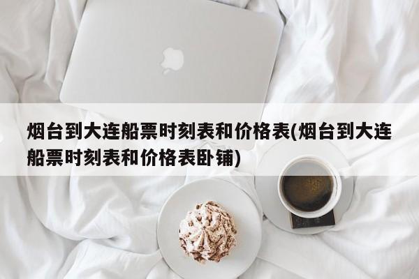 烟台到大连船票时刻表和价格表(烟台到大连船票时刻表和价格表卧铺)