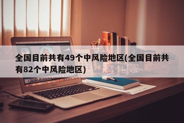 全国目前共有49个中风险地区(全国目前共有82个中风险地区)