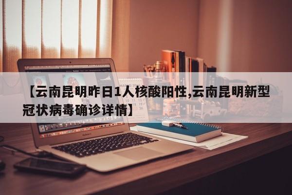 【云南昆明昨日1人核酸阳性,云南昆明新型冠状病毒确诊详情】