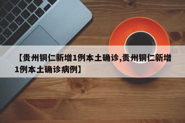 【贵州铜仁新增1例本土确诊,贵州铜仁新增1例本土确诊病例】