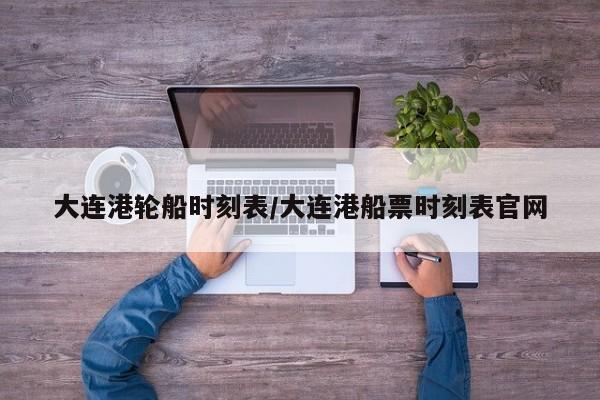 大连港轮船时刻表/大连港船票时刻表官网