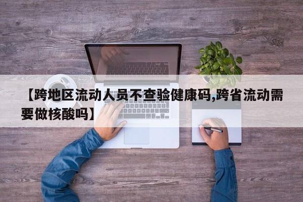 【跨地区流动人员不查验健康码,跨省流动需要做核酸吗】