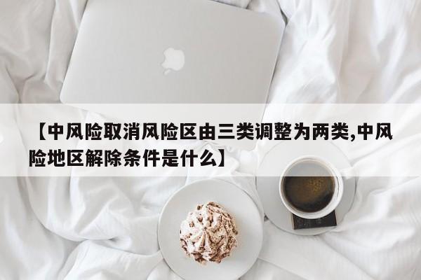 【中风险取消风险区由三类调整为两类,中风险地区解除条件是什么】