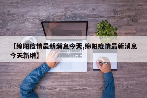 【绵阳疫情最新消息今天,绵阳疫情最新消息今天新增】