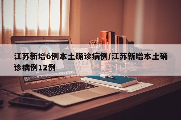 江苏新增6例本土确诊病例/江苏新增本土确诊病例12例
