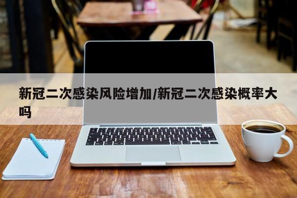 新冠二次感染风险增加/新冠二次感染概率大吗