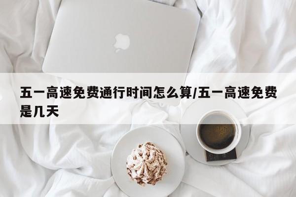 五一高速免费通行时间怎么算/五一高速免费是几天
