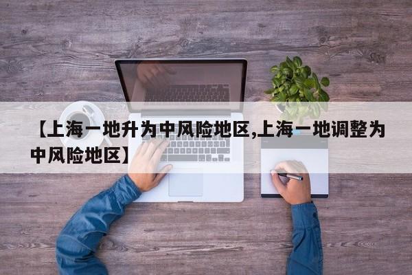 【上海一地升为中风险地区,上海一地调整为中风险地区】