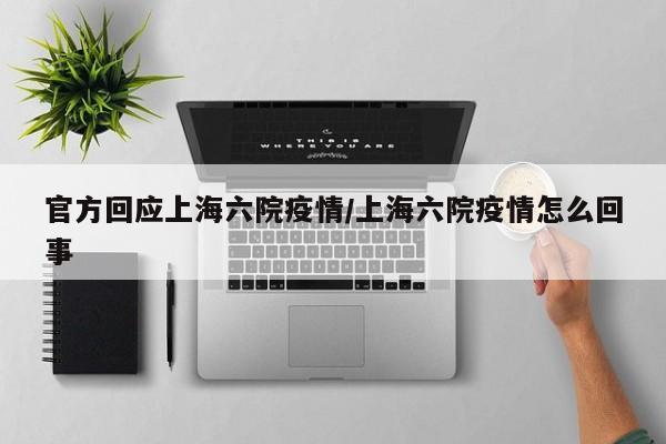 官方回应上海六院疫情/上海六院疫情怎么回事