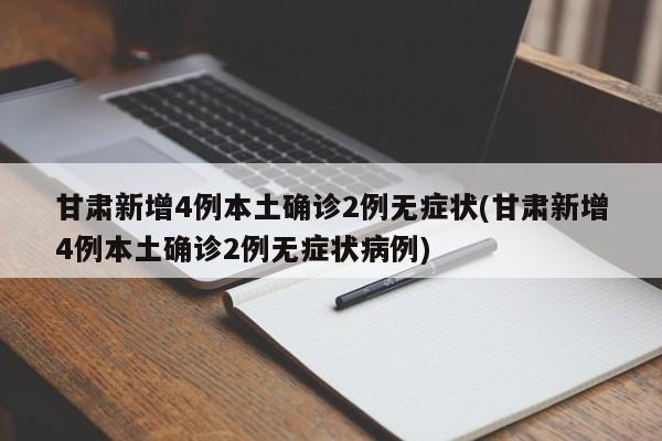 甘肃新增4例本土确诊2例无症状(甘肃新增4例本土确诊2例无症状病例)