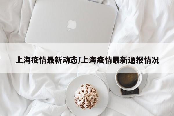 上海疫情最新动态/上海疫情最新通报情况
