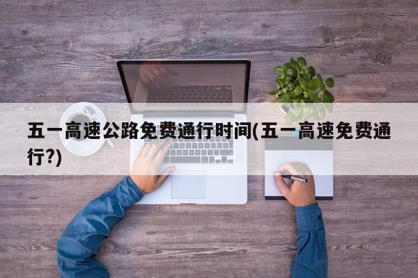 五一高速公路免费通行时间(五一高速免费通行?)