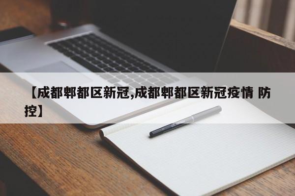 【成都郫都区新冠,成都郫都区新冠疫情 防控】