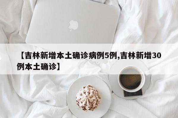 【吉林新增本土确诊病例5例,吉林新增30例本土确诊】