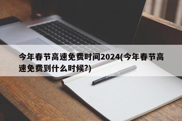 今年春节高速免费时间2024(今年春节高速免费到什么时候?)