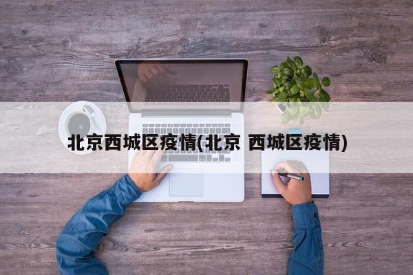 北京西城区疫情(北京 西城区疫情)