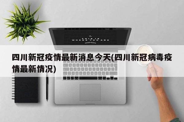 四川新冠疫情最新消息今天(四川新冠病毒疫情最新情况)