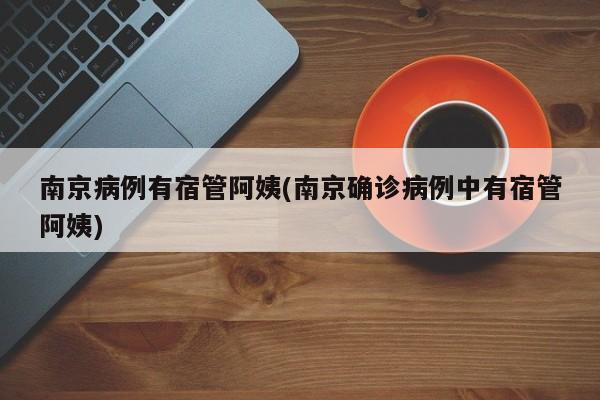 南京病例有宿管阿姨(南京确诊病例中有宿管阿姨)