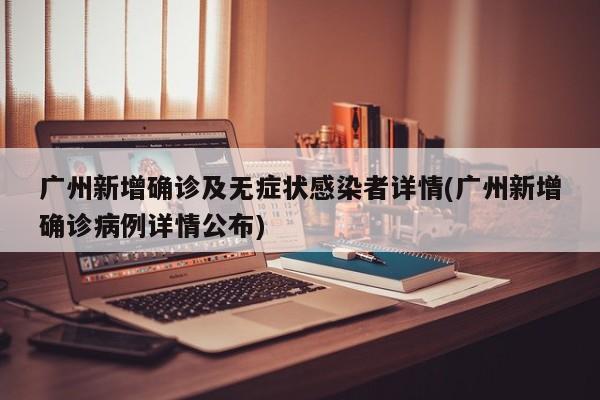 广州新增确诊及无症状感染者详情(广州新增确诊病例详情公布)